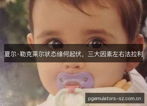 夏尔·勒克莱尔状态缘何起伏,三大因素左右法拉利 夏尔·勒克莱尔状态缘何起伏,三大因素左右法拉利