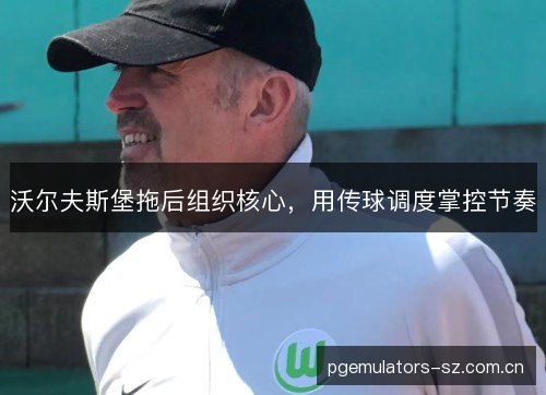 沃尔夫斯堡拖后组织核心,用传球调度掌控节奏 沃尔夫斯堡拖后组织核心,用传球调度掌控节奏